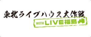 東北ライブハウス大作戦 with LIVE福島